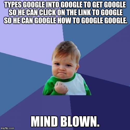 Success Kid | TYPES GOOGLE INTO GOOGLE TO GET GOOGLE SO HE CAN CLICK ON THE LINK TO GOOGLE SO HE CAN GOOGLE HOW TO GOOGLE GOOGLE. MIND BLOWN. | image tagged in memes,success kid | made w/ Imgflip meme maker