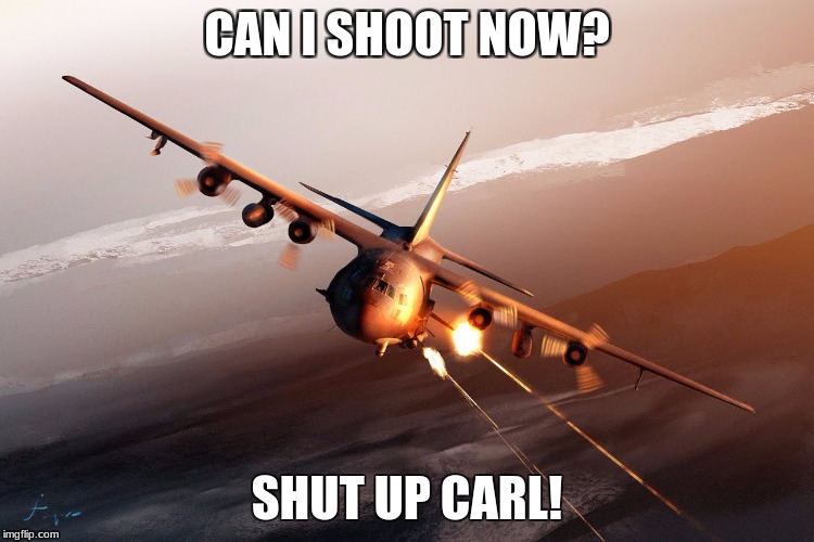 ACarl-130U | CAN I SHOOT NOW? SHUT UP CARL! | image tagged in carl,c-130,memes | made w/ Imgflip meme maker