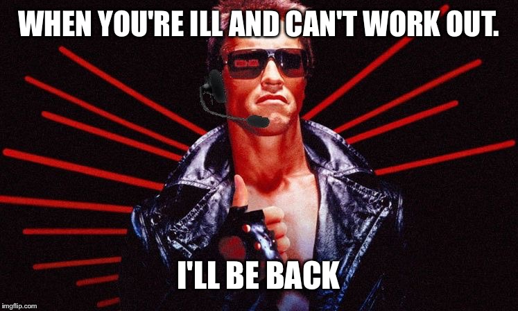 Ill be back | WHEN YOU'RE ILL AND CAN'T WORK OUT. I'LL BE BACK | image tagged in ill be back | made w/ Imgflip meme maker