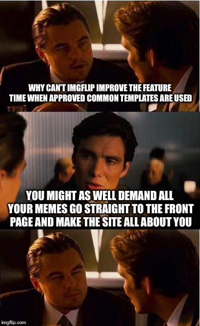 When a newbie tries to suggest fixing a problem for everyone but an elitists tries to twist what you say. | WHY CAN’T IMGFLIP IMPROVE THE FEATURE TIME WHEN APPROVED COMMON TEMPLATES ARE USED; YOU MIGHT AS WELL DEMAND ALL YOUR MEMES GO STRAIGHT TO THE FRONT PAGE AND MAKE THE SITE ALL ABOUT YOU | image tagged in memes,inception | made w/ Imgflip meme maker