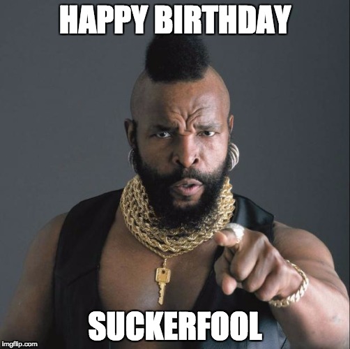 BA Baracus Pointing | HAPPY BIRTHDAY; SUCKERFOOL | image tagged in ba baracus pointing | made w/ Imgflip meme maker