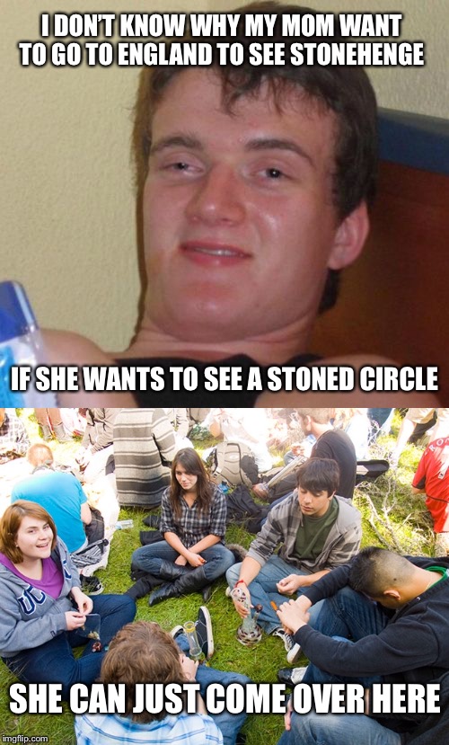 Stonershenge | I DON’T KNOW WHY MY MOM WANT TO GO TO ENGLAND TO SEE STONEHENGE; IF SHE WANTS TO SEE A STONED CIRCLE; SHE CAN JUST COME OVER HERE | image tagged in memes | made w/ Imgflip meme maker