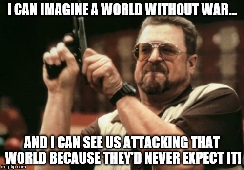 Am I The Only One Around Here | I CAN IMAGINE A WORLD WITHOUT WAR... AND I CAN SEE US ATTACKING THAT WORLD BECAUSE THEY'D NEVER EXPECT IT! | image tagged in memes,am i the only one around here | made w/ Imgflip meme maker