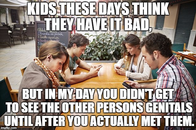 Texting | KIDS THESE DAYS THINK THEY HAVE IT BAD, BUT IN MY DAY YOU DIDN'T GET TO SEE THE OTHER PERSONS GENITALS UNTIL AFTER YOU ACTUALLY MET THEM. | image tagged in texting,sexting,funny,funny memes,memes,nudes | made w/ Imgflip meme maker