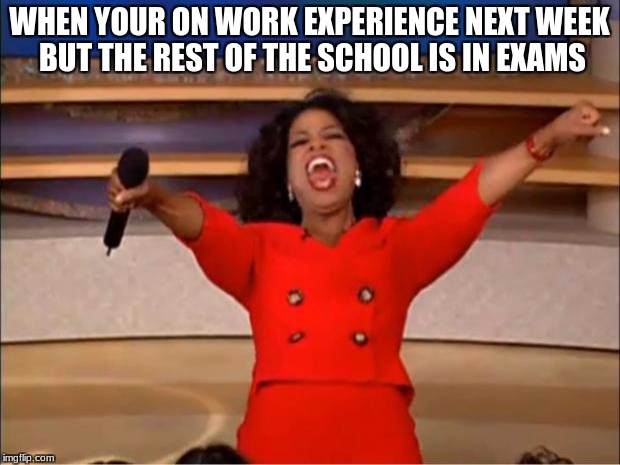 Oprah You Get A | WHEN YOUR ON WORK EXPERIENCE NEXT WEEK BUT THE REST OF THE SCHOOL IS IN EXAMS | image tagged in memes,oprah you get a | made w/ Imgflip meme maker