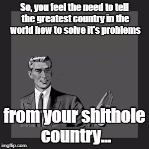 If we need your advice, we'll ask. | So, you feel the need to tell the greatest country in the world how to solve it's problems; from your shithole country... | image tagged in memes,kill yourself guy | made w/ Imgflip meme maker