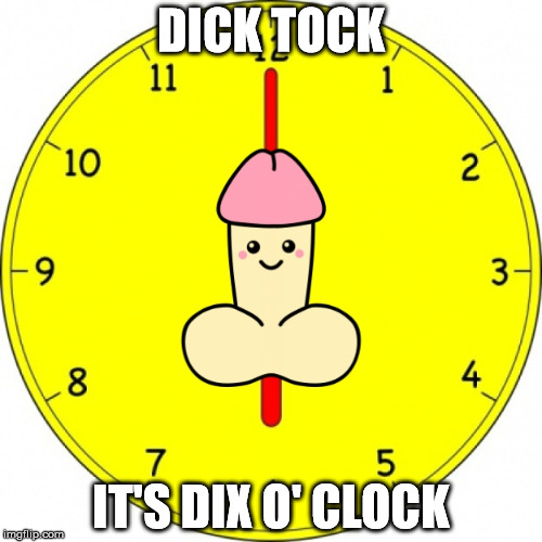 Dick Tock Time is Here | DICK TOCK; IT'S DIX O' CLOCK | image tagged in time,funny,memes,laugh,dirty,dick | made w/ Imgflip meme maker