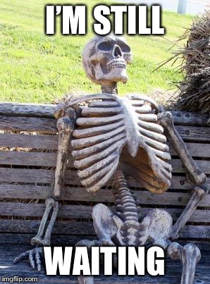 Waiting Skeleton | I’M STILL; WAITING | image tagged in memes,waiting skeleton | made w/ Imgflip meme maker