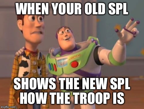 X, X Everywhere Meme | WHEN YOUR OLD SPL; SHOWS THE NEW SPL HOW THE TROOP IS | image tagged in memes,x x everywhere | made w/ Imgflip meme maker