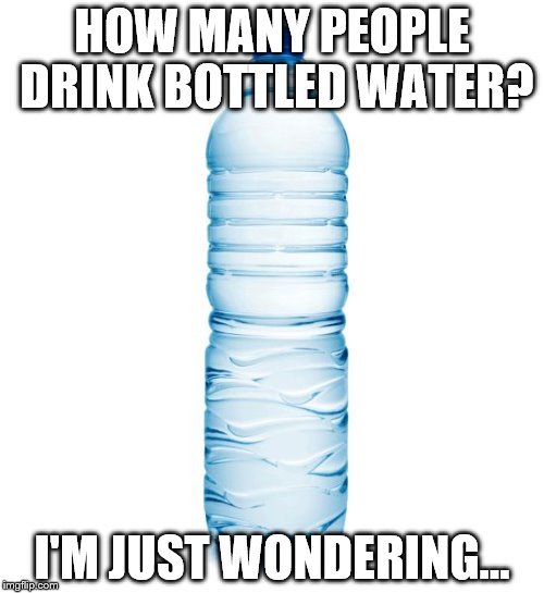 water bottle  | HOW MANY PEOPLE DRINK BOTTLED WATER? I'M JUST WONDERING... | image tagged in water bottle | made w/ Imgflip meme maker