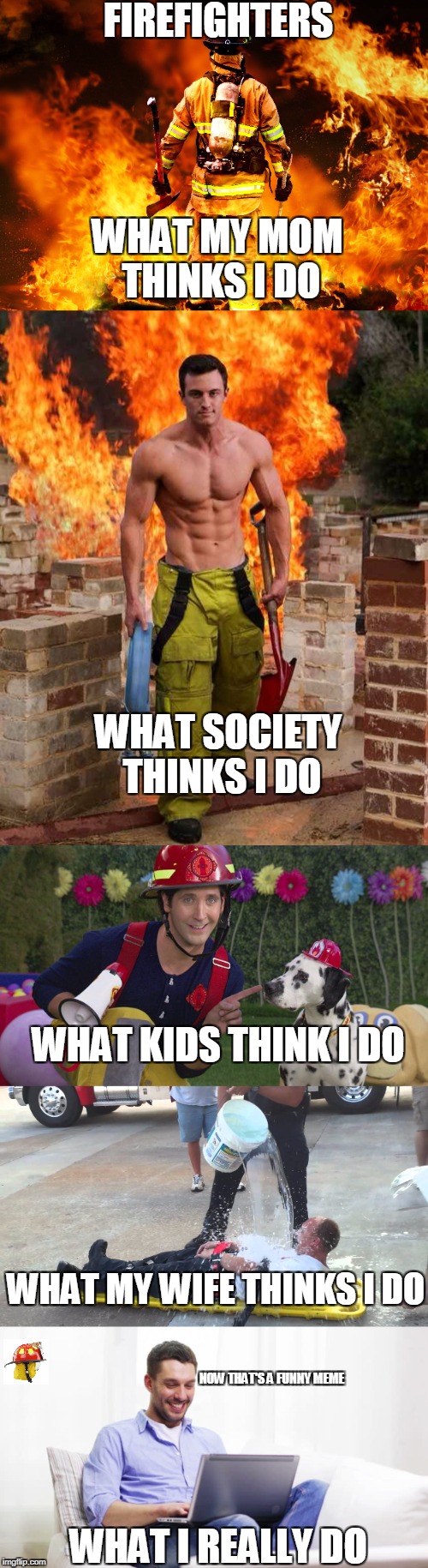 Your worst day is my every day | FIREFIGHTERS; WHAT MY MOM THINKS I DO; WHAT SOCIETY THINKS I DO; WHAT KIDS THINK I DO; WHAT MY WIFE THINKS I DO; NOW THAT'S A FUNNY MEME; WHAT I REALLY DO | image tagged in funny meme,meme,firefighter | made w/ Imgflip meme maker