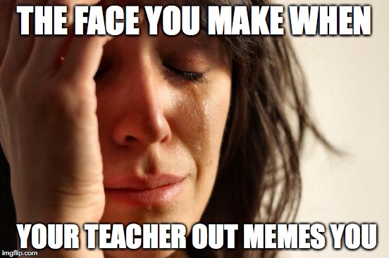 First World Problems Meme | THE FACE YOU MAKE WHEN; YOUR TEACHER OUT MEMES YOU | image tagged in memes,first world problems | made w/ Imgflip meme maker