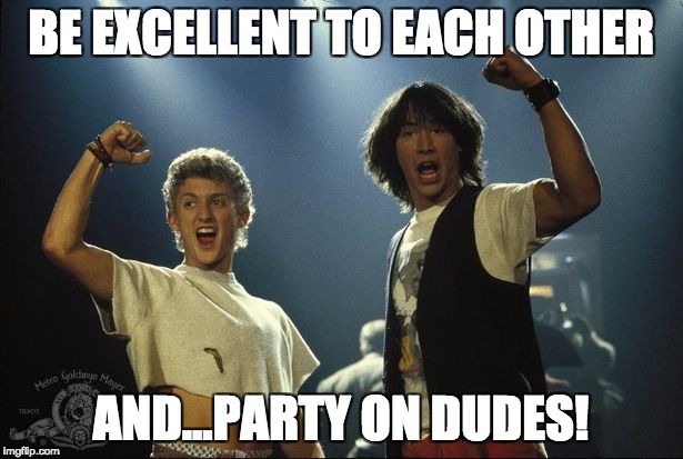 Bill and Ted awesome dude | BE EXCELLENT TO EACH OTHER; AND...PARTY ON DUDES! | image tagged in bill and ted awesome dude | made w/ Imgflip meme maker