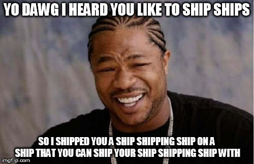 Yo Dawg Heard You Meme | YO DAWG I HEARD YOU LIKE TO SHIP SHIPS SO I SHIPPED YOU A SHIP SHIPPING SHIP ON A SHIP THAT YOU CAN SHIP YOUR SHIP SHIPPING SHIP WITH | image tagged in memes,yo dawg heard you | made w/ Imgflip meme maker