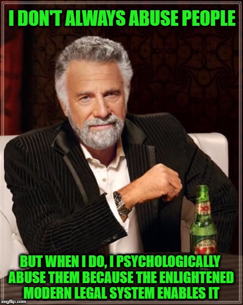 The Most Cowardly Man In The World | I DON'T ALWAYS ABUSE PEOPLE; BUT WHEN I DO, I PSYCHOLOGICALLY ABUSE THEM BECAUSE THE ENLIGHTENED MODERN LEGAL SYSTEM ENABLES IT | image tagged in memes,the most interesting man in the world | made w/ Imgflip meme maker