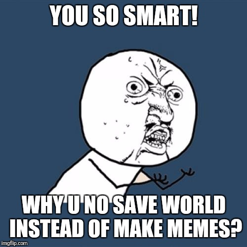 Y U No | YOU SO SMART! WHY U NO SAVE WORLD INSTEAD OF MAKE MEMES? | image tagged in memes,y u no | made w/ Imgflip meme maker