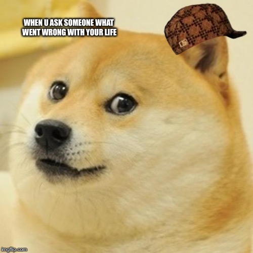 Doge Meme | WHEN U ASK SOMEONE WHAT WENT WRONG WITH YOUR LIFE | image tagged in memes,doge,scumbag | made w/ Imgflip meme maker