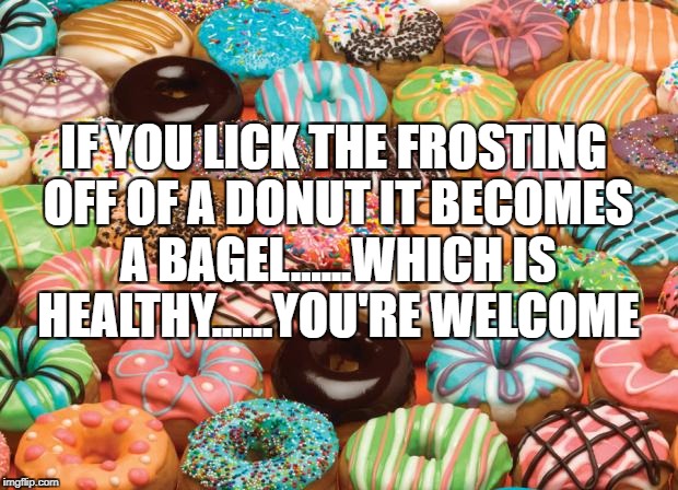 donuts | IF YOU LICK THE FROSTING OFF OF A DONUT IT BECOMES A BAGEL......WHICH IS HEALTHY......YOU'RE WELCOME | image tagged in donuts,funny memes,funny,memes,morning,breakfast | made w/ Imgflip meme maker