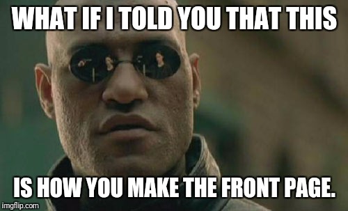 Matrix Morpheus | WHAT IF I TOLD YOU THAT THIS; IS HOW YOU MAKE THE FRONT PAGE. | image tagged in memes,matrix morpheus | made w/ Imgflip meme maker