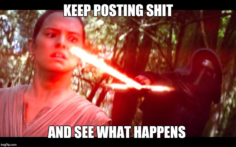 KEEP POSTING SHIT; AND SEE WHAT HAPPENS | image tagged in kylo facebook meme | made w/ Imgflip meme maker