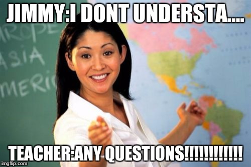 Unhelpful High School Teacher | JIMMY:I DONT UNDERSTA.... TEACHER:ANY QUESTIONS!!!!!!!!!!!! | image tagged in memes,unhelpful high school teacher | made w/ Imgflip meme maker