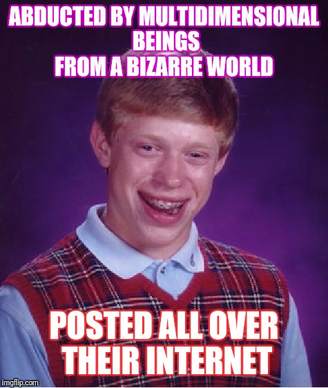 Bad Luck Brian Meme | ABDUCTED BY MULTIDIMENSIONAL BEINGS FROM A BIZARRE WORLD; POSTED ALL OVER THEIR INTERNET | image tagged in memes,bad luck brian | made w/ Imgflip meme maker