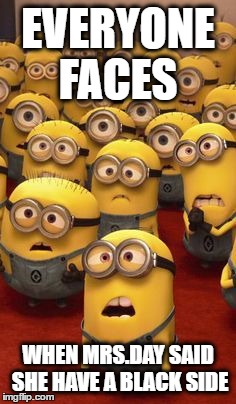 minions confused | EVERYONE FACES; WHEN MRS.DAY SAID SHE HAVE A BLACK SIDE | image tagged in minions confused | made w/ Imgflip meme maker