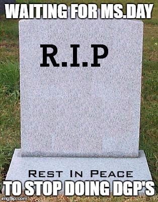 RIP headstone | WAITING FOR MS.DAY; TO STOP DOING DGP'S | image tagged in rip headstone | made w/ Imgflip meme maker