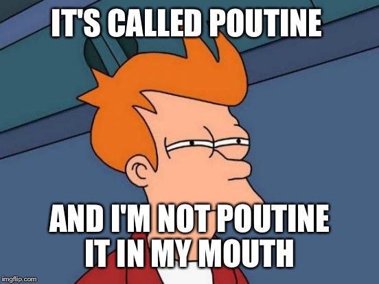 Futurama Fry Meme | IT'S CALLED POUTINE AND I'M NOT POUTINE IT IN MY MOUTH | image tagged in memes,futurama fry | made w/ Imgflip meme maker