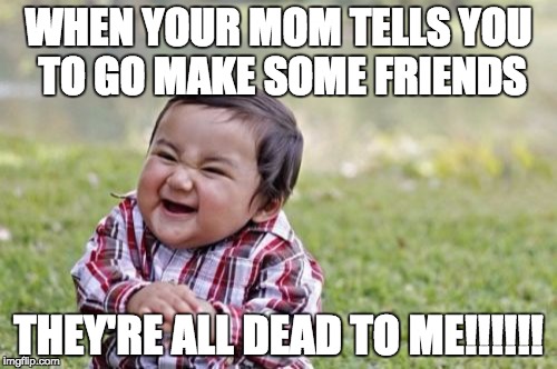 Evil Toddler Meme | WHEN YOUR MOM TELLS YOU TO GO MAKE SOME FRIENDS; THEY'RE ALL DEAD TO ME!!!!!! | image tagged in memes,evil toddler | made w/ Imgflip meme maker