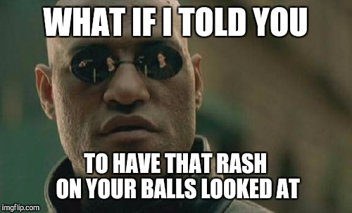 Matrix Morpheus Meme | WHAT IF I TOLD YOU; TO HAVE THAT RASH ON YOUR BALLS LOOKED AT | image tagged in memes,matrix morpheus | made w/ Imgflip meme maker
