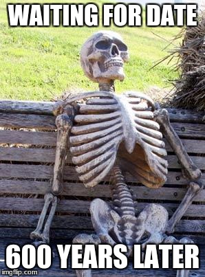 Waiting Skeleton | WAITING FOR DATE; 600 YEARS LATER | image tagged in memes,waiting skeleton | made w/ Imgflip meme maker