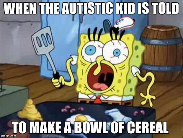 Spongebob cook | WHEN THE AUTISTIC KID IS TOLD; TO MAKE A BOWL OF CEREAL | image tagged in spongebob cook | made w/ Imgflip meme maker