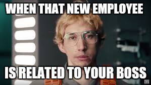 Matt, definitely not Kylo. | WHEN THAT NEW EMPLOYEE; IS RELATED TO YOUR BOSS | image tagged in matt definitely not kylo. | made w/ Imgflip meme maker