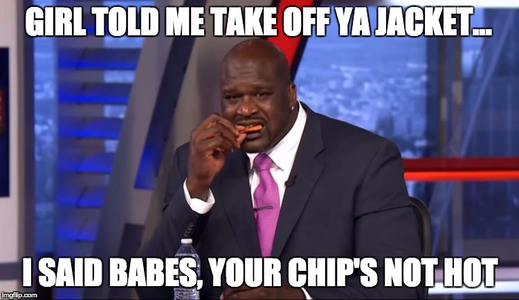 Your chip's not hot | GIRL TOLD ME TAKE OFF YA JACKET... I SAID BABES, YOUR CHIP'S NOT HOT | image tagged in shaq,big shaq,mans not hot,your mans not hot | made w/ Imgflip meme maker