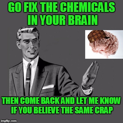 A lot of people are lacking the hormones that steer logical thinking. | GO FIX THE CHEMICALS IN YOUR BRAIN; THEN COME BACK AND LET ME KNOW IF YOU BELIEVE THE SAME CRAP | image tagged in kill yourself guy on mental health | made w/ Imgflip meme maker