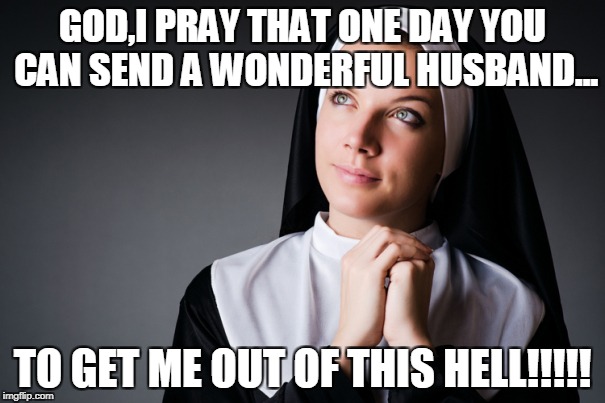 Nun | GOD,I PRAY THAT ONE DAY YOU CAN SEND A WONDERFUL HUSBAND... TO GET ME OUT OF THIS HELL!!!!! | image tagged in nun | made w/ Imgflip meme maker
