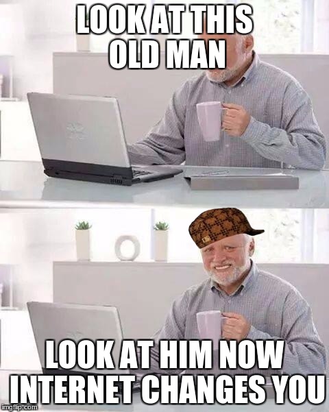 Hide the Pain Harold Meme | LOOK AT THIS OLD MAN; LOOK AT HIM NOW INTERNET CHANGES YOU | image tagged in memes,hide the pain harold,scumbag | made w/ Imgflip meme maker