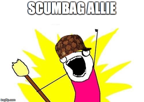 X All The Y Meme | SCUMBAG ALLIE | image tagged in memes,x all the y,scumbag | made w/ Imgflip meme maker