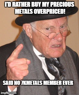 Back In My Day Meme | I'D RATHER BUY MY PRECIOUS METALS OVERPRICED! SAID NO 7KMETALS MEMBER EVER | image tagged in memes,back in my day | made w/ Imgflip meme maker