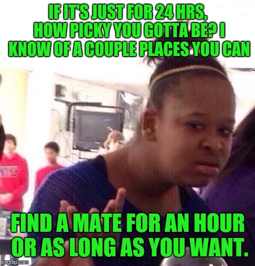 Black Girl Wat Meme | IF IT'S JUST FOR 24 HRS, HOW PICKY YOU GOTTA BE? I KNOW OF A COUPLE PLACES YOU CAN FIND A MATE FOR AN HOUR OR AS LONG AS YOU WANT. | image tagged in memes,black girl wat | made w/ Imgflip meme maker