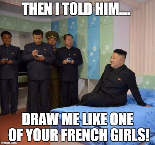 kim jong un bedtime | THEN I TOLD HIM.... DRAW ME LIKE ONE OF YOUR FRENCH GIRLS! | image tagged in kim jong un bedtime,memes | made w/ Imgflip meme maker