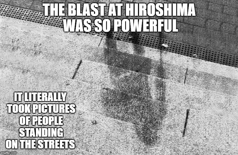 THE BLAST AT HIROSHIMA WAS SO POWERFUL; IT LITERALLY TOOK PICTURES OF PEOPLE STANDING ON THE STREETS | image tagged in memes,picture,hiroshima,nuclear explosion | made w/ Imgflip meme maker