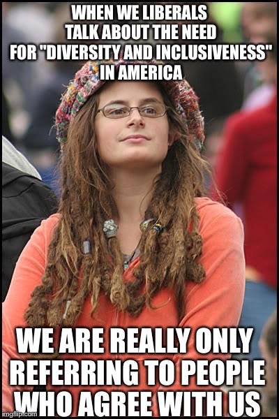 College Liberal | WHEN WE LIBERALS TALK ABOUT THE NEED FOR "DIVERSITY AND INCLUSIVENESS" IN AMERICA; WE ARE REALLY ONLY REFERRING TO PEOPLE WHO AGREE WITH US | image tagged in memes,college liberal,liberal logic,liberal hypocrisy,goofy stupid liberal college student | made w/ Imgflip meme maker