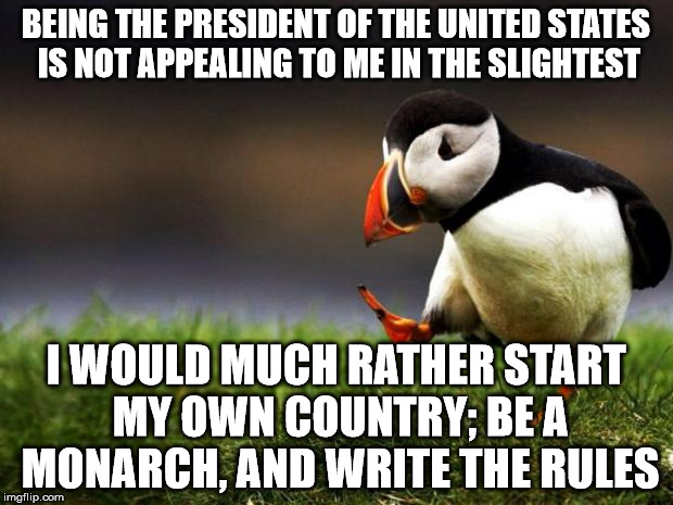 Unpopular Opinion Puffin Meme | BEING THE PRESIDENT OF THE UNITED STATES IS NOT APPEALING TO ME IN THE SLIGHTEST; I WOULD MUCH RATHER START MY OWN COUNTRY; BE A MONARCH, AND WRITE THE RULES | image tagged in memes,unpopular opinion puffin | made w/ Imgflip meme maker