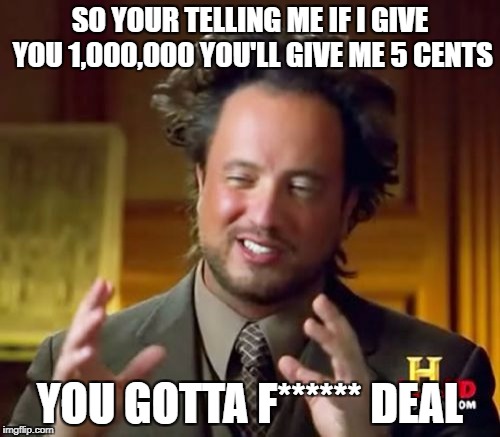 Ancient Aliens | SO YOUR TELLING ME IF I GIVE YOU 1,000,000 YOU'LL GIVE ME 5 CENTS; YOU GOTTA F****** DEAL | image tagged in memes,ancient aliens | made w/ Imgflip meme maker