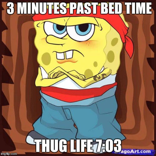 Gansta Spongbob | 3 MINUTES PAST BED TIME; THUG LIFE 7:03 | image tagged in gansta spongbob | made w/ Imgflip meme maker