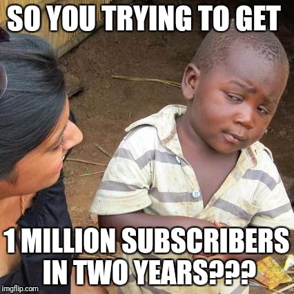 Third World Skeptical Kid Meme | SO YOU TRYING TO GET; 1 MILLION SUBSCRIBERS IN TWO YEARS??? | image tagged in memes,third world skeptical kid | made w/ Imgflip meme maker