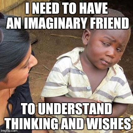 Third World Skeptical Kid Meme | I NEED TO HAVE AN IMAGINARY FRIEND TO UNDERSTAND THINKING AND WISHES | image tagged in memes,third world skeptical kid | made w/ Imgflip meme maker