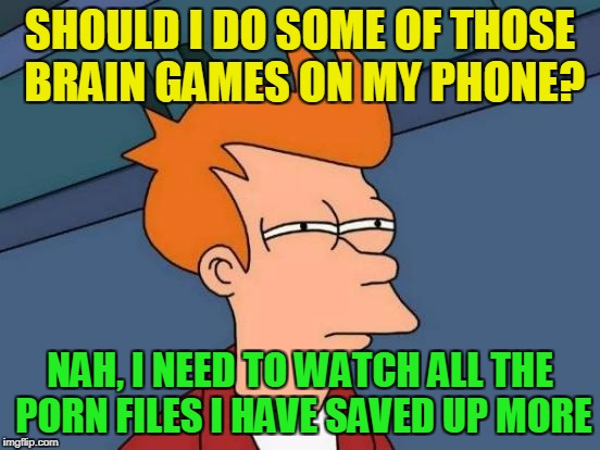 Futurama Fry Meme | SHOULD I DO SOME OF THOSE BRAIN GAMES ON MY PHONE? NAH, I NEED TO WATCH ALL THE PORN FILES I HAVE SAVED UP MORE | image tagged in memes,futurama fry | made w/ Imgflip meme maker